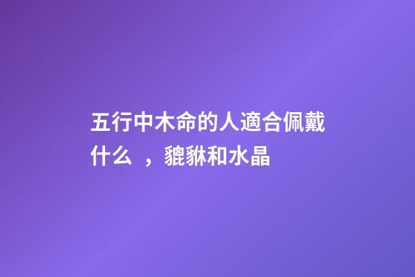 五行中木命的人適合佩戴什么，貔貅和水晶